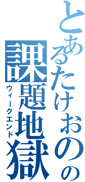 とあるたけおのの課題地獄（ウィークエンド）