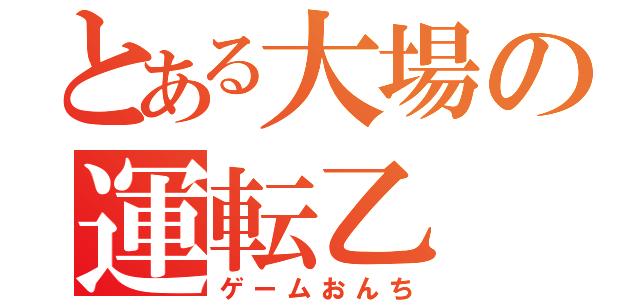 とある大場の運転乙（ゲームおんち）