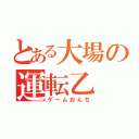 とある大場の運転乙（ゲームおんち）