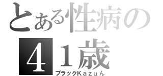 とある性病の４１歳（ブラックＫａｚｕん）