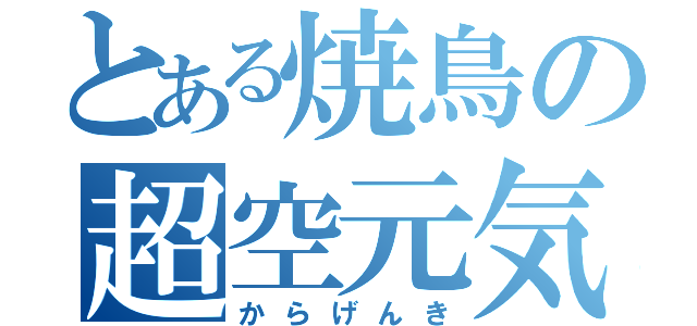 とある焼鳥の超空元気（からげんき）