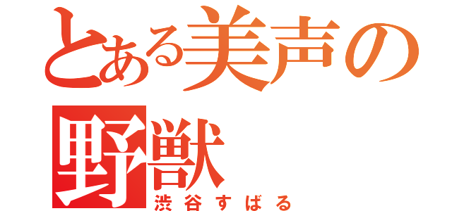 とある美声の野獣（渋谷すばる）