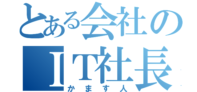 とある会社のＩＴ社長（かます人）