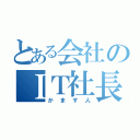 とある会社のＩＴ社長（かます人）