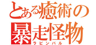 とある癒術の暴走怪物（ラビンバル）