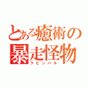 とある癒術の暴走怪物（ラビンバル）