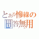 とある慘綠の問答無用（囧厂乙）