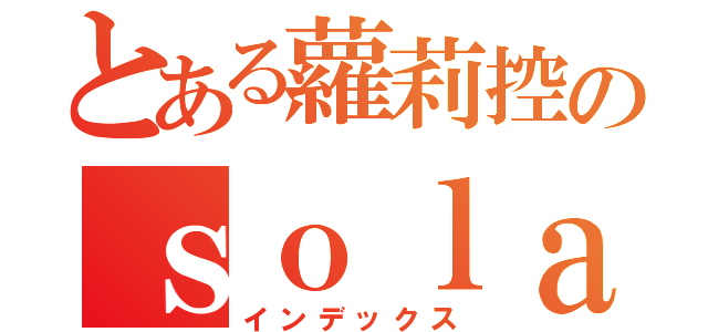 とある蘿莉控のｓｏｌａ（インデックス）