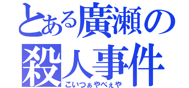 とある廣瀬の殺人事件（こいつぁやべぇや）