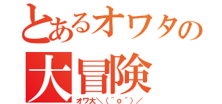 とあるオワタの大冒険（オワ大＼（＾ｏ＾）／）