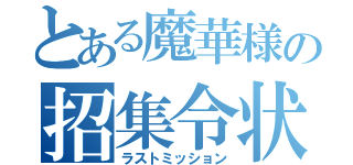 とある魔華様の招集令状（ラストミッション）