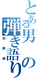 とある男の弾き語り（即興曲）