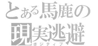 とある馬鹿の現実逃避（ポジティブ）