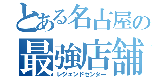 とある名古屋の最強店舗（レジェンドセンター）