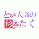 とある大高の杉本たくみ（乙（＊＾▽＾＊））