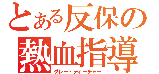 とある反保の熱血指導（グレートティーチャー）