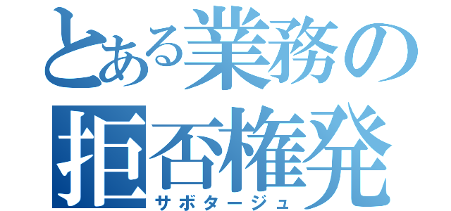 とある業務の拒否権発動（サボタージュ）