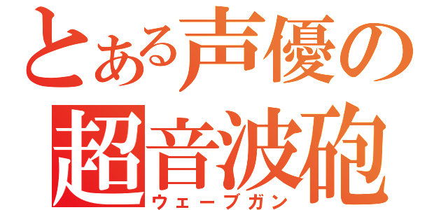 とある声優の超音波砲（ウェーブガン）