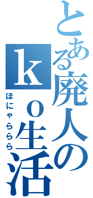 とある廃人のｋｏ生活（ほにゃららら）