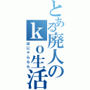 とある廃人のｋｏ生活（ほにゃららら）