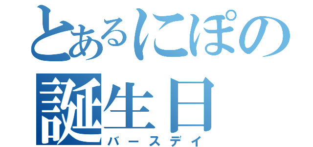 とあるにぽの誕生日（バースデイ）