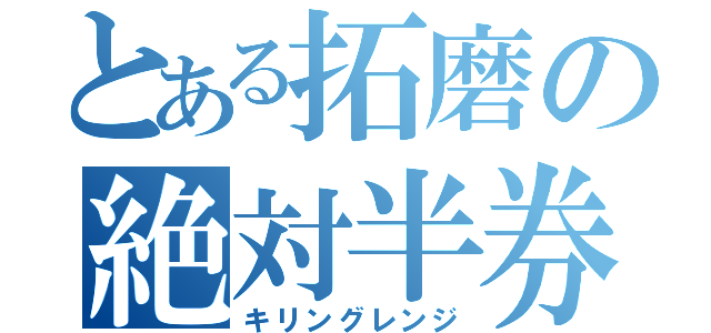 とある拓磨の絶対半券（キリングレンジ）