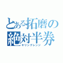 とある拓磨の絶対半券（キリングレンジ）