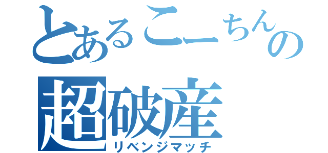 とあるこーちんの超破産（リベンジマッチ）