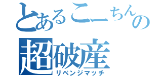 とあるこーちんの超破産（リベンジマッチ）