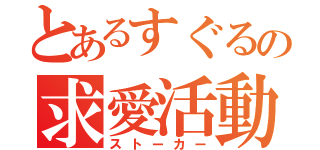 とあるすぐるの求愛活動（ストーカー）