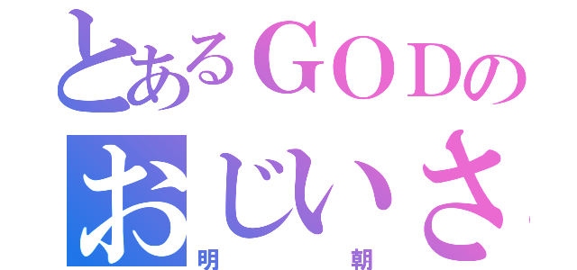 とあるＧＯＤのおじいさん（明朝）