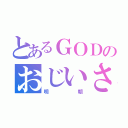 とあるＧＯＤのおじいさん（明朝）