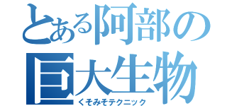 とある阿部の巨大生物（くそみそテクニック）