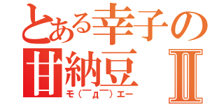 とある幸子の甘納豆Ⅱ（モ（￣д￣）エー）