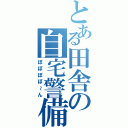 とある田舎の自宅警備（ぽぽぽぽ～ん）