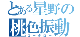 とある星野の桃色振動（ロータロー）