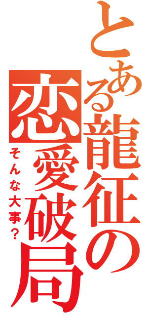 とある龍征の恋愛破局（そんな大事？）