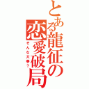 とある龍征の恋愛破局（そんな大事？）