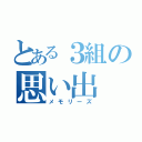 とある３組の思い出（メモリーズ）