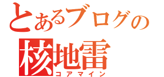 とあるブログの核地雷（コアマイン）