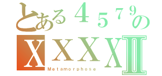 とある４５７９のＸＸＸＸⅡ（Ｍｅｔａｍｏｒｐｈｏｓｅ）