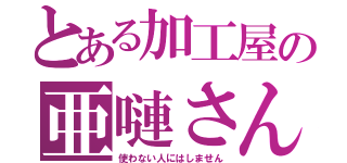 とある加工屋の亜嗹さん（使わない人にはしません）