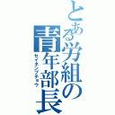 とある労組の青年部長（セイネンブチョウ）