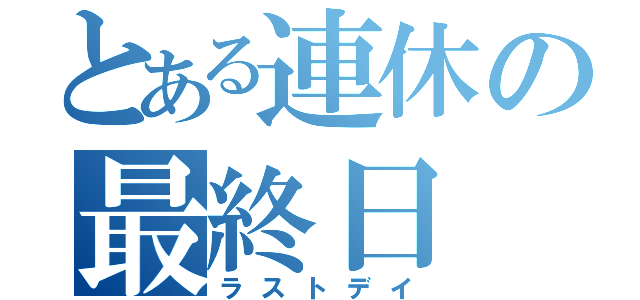 とある連休の最終日（ラストデイ）