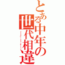 とある中年の世代相違（ジェネレーションギャップ）