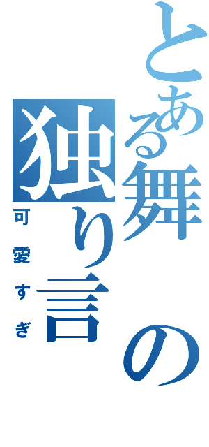 とある舞の独り言（可愛すぎ）