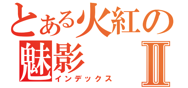 とある火紅の魅影Ⅱ（インデックス）