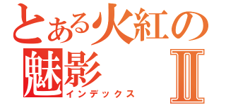 とある火紅の魅影Ⅱ（インデックス）