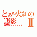 とある火紅の魅影Ⅱ（インデックス）