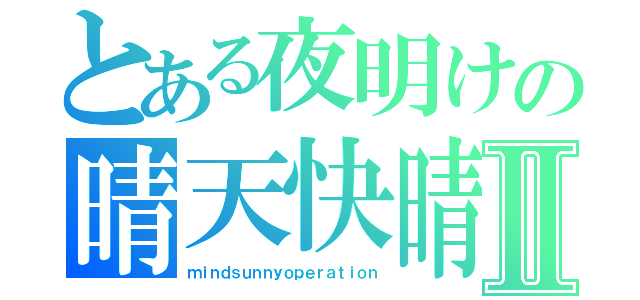 とある夜明けの晴天快晴☆Ⅱ（ｍｉｎｄｓｕｎｎｙｏｐｅｒａｔｉｏｎ）